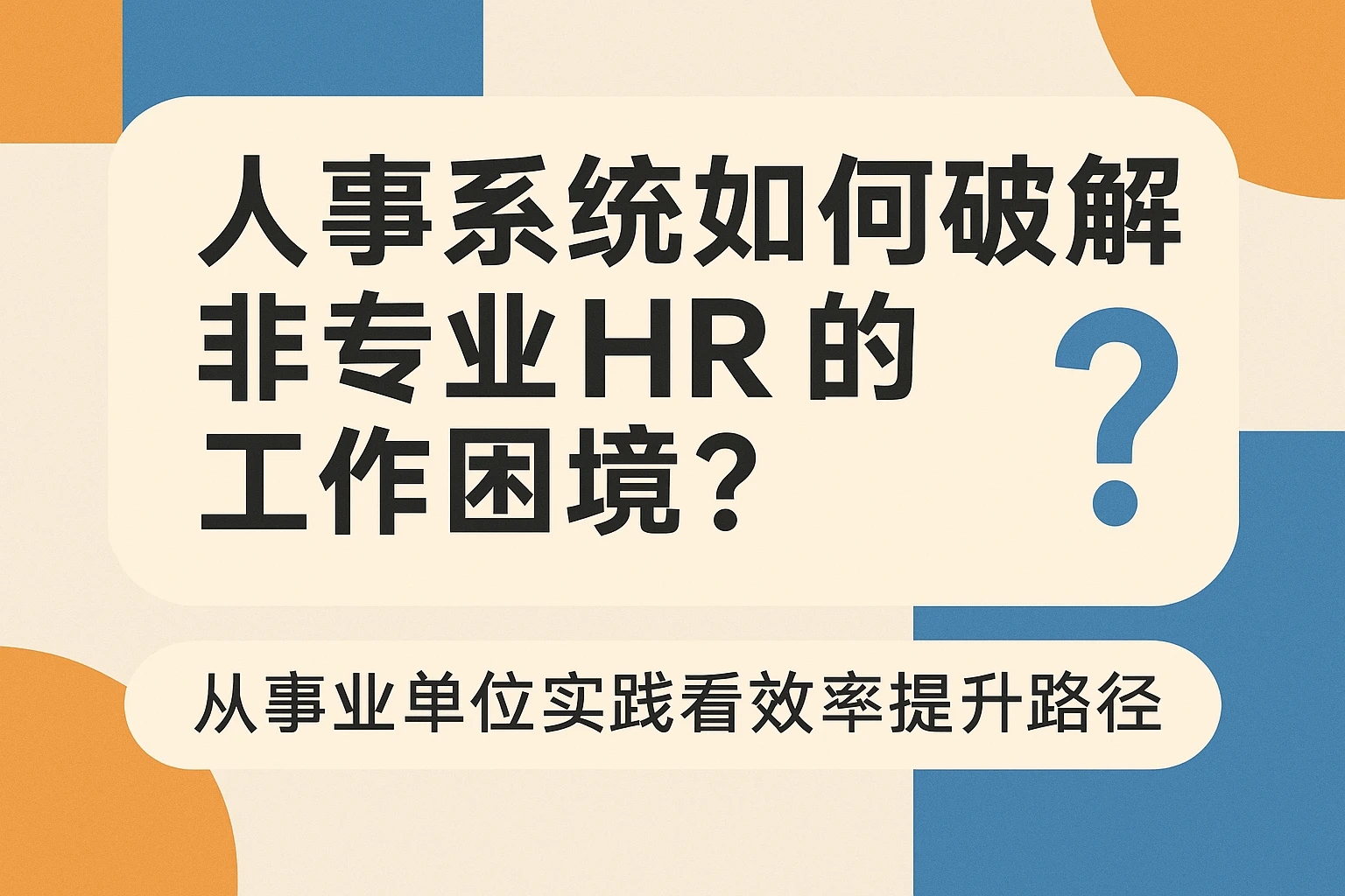 人事系统如何破解非专业HR的工作困境？从事业单位实践看效率提升路径