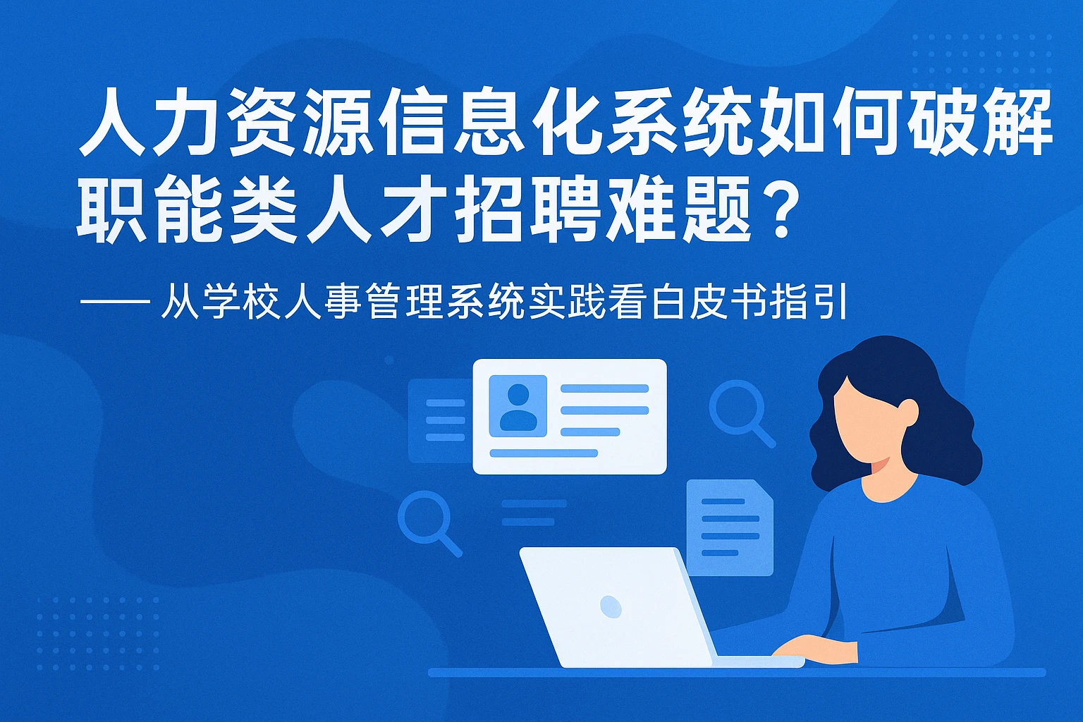人力资源信息化系统如何破解职能类人才招聘难题？——从学校人事管理系统实践看白皮书指引