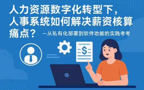 人力资源数字化转型下，人事系统如何解决薪资核算痛点？——从私有化部署到软件功能的实践思考