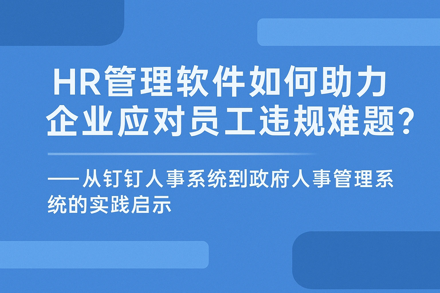 HR管理软件如何助力企业应对员工违规难题?——从钉钉人事系统到政府人事管理系统的实践启示