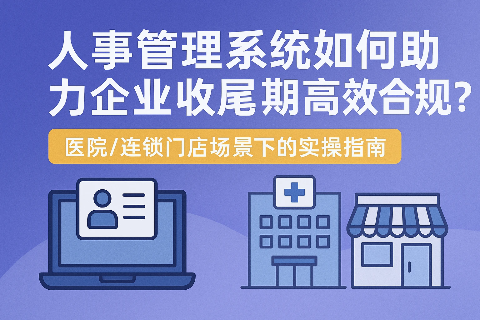 人事管理系统如何助力企业收尾期高效合规？医院/连锁门店场景下的实操指南