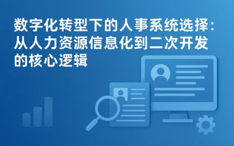 数字化转型下的人事系统选择：从人力资源信息化到二次开发的核心逻辑