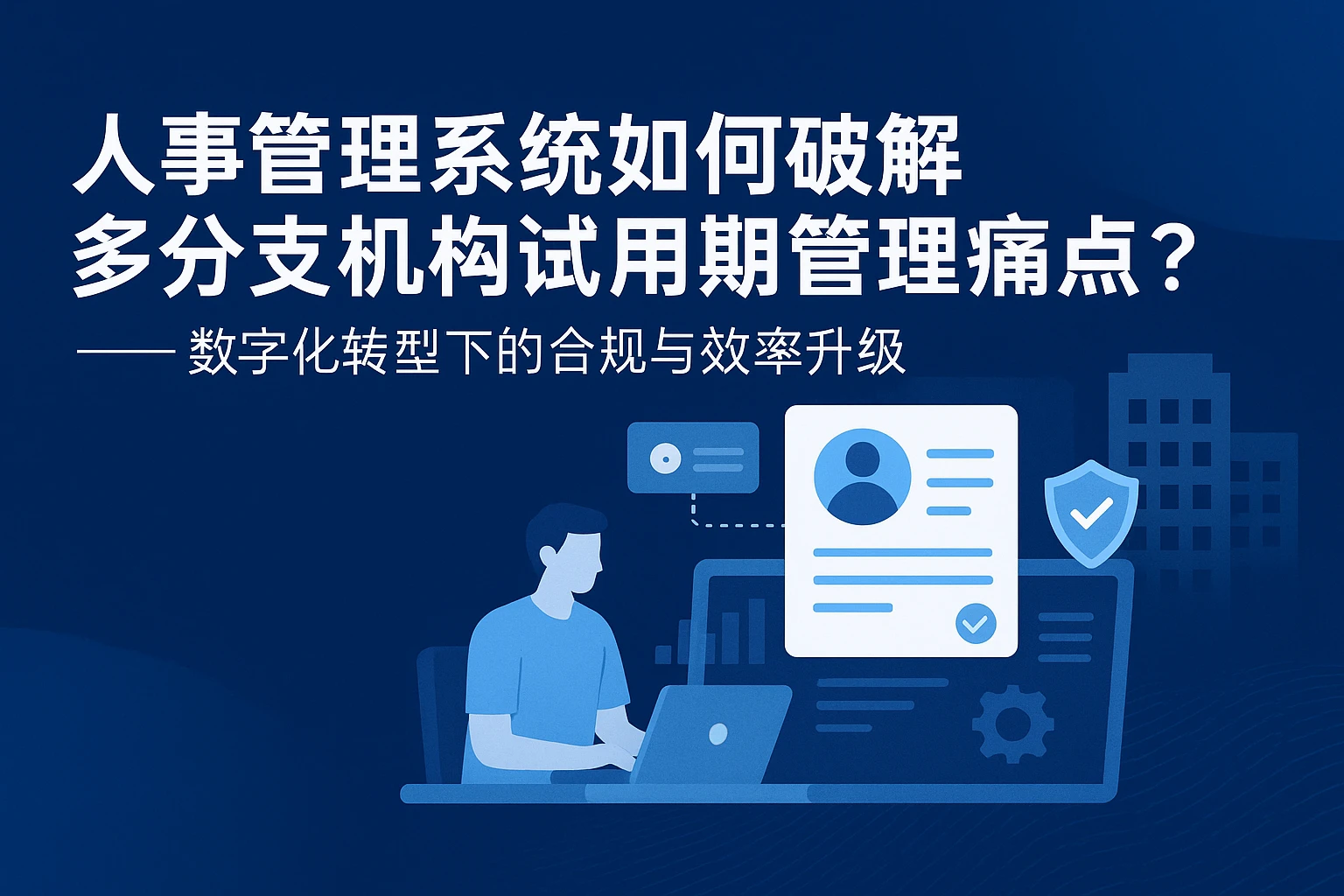 人事管理系统如何破解多分支机构试用期管理痛点?——数字化转型下的合规与效率升级