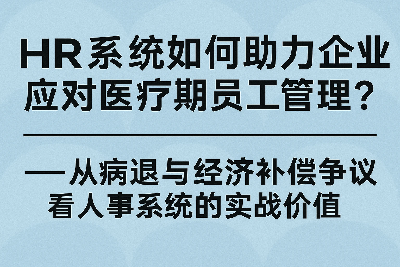 HR系统如何助力企业应对医疗期员工管理？——从病退与经济补偿争议看人事系统的实战价值