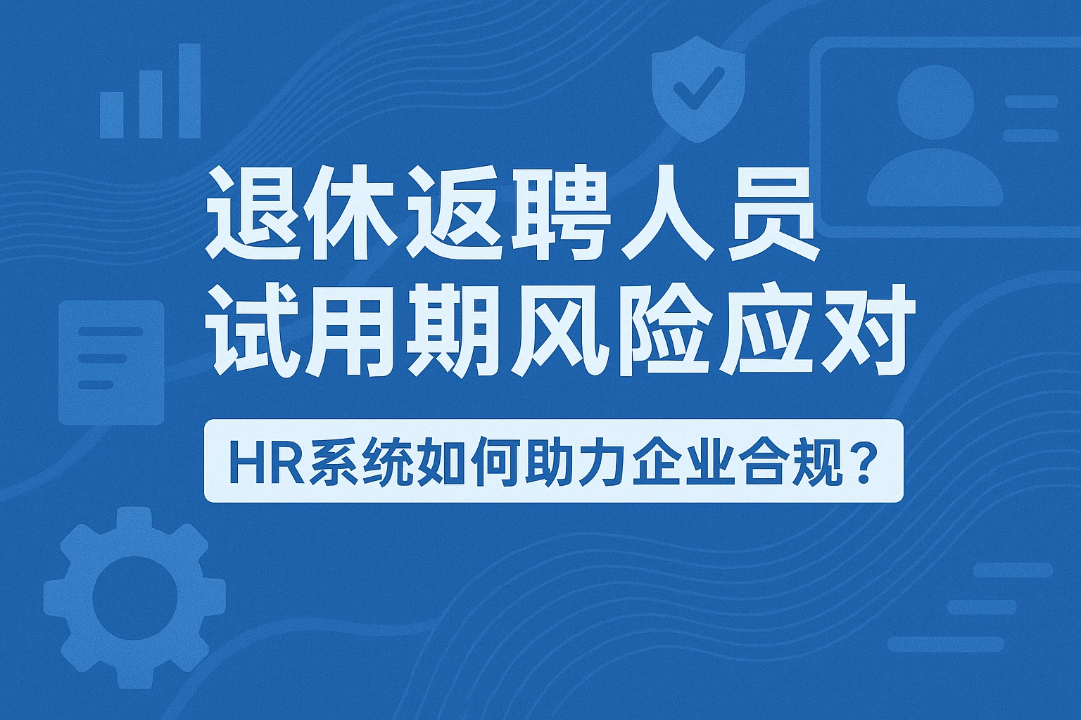 退休返聘人员试用期风险应对:HR系统如何助力企业合规?