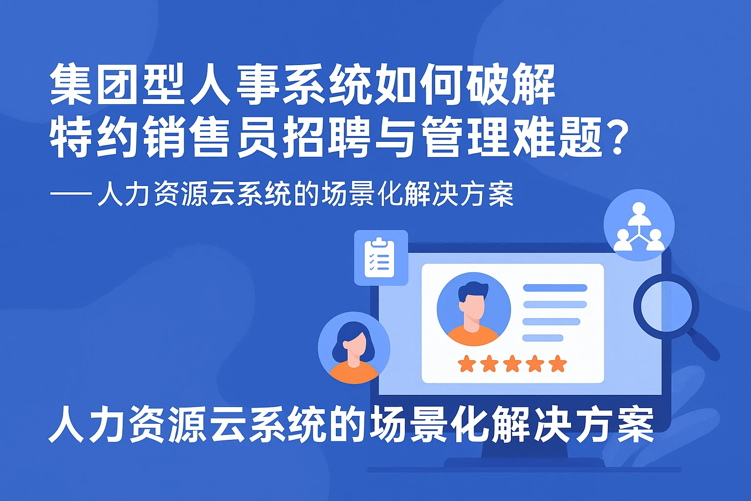 集团型人事系统如何破解特约销售员招聘与管理难题?——人力资源云系统的场景化解决方案