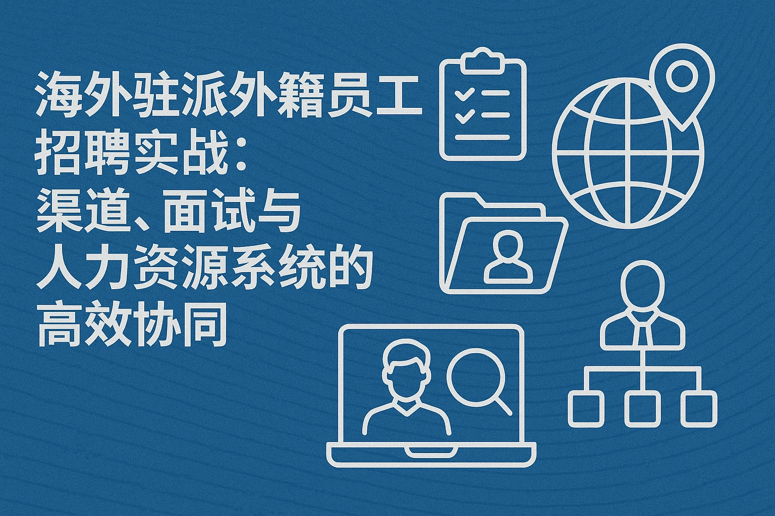 海外驻派外籍员工招聘实战：渠道、面试与人力资源系统的高效协同
