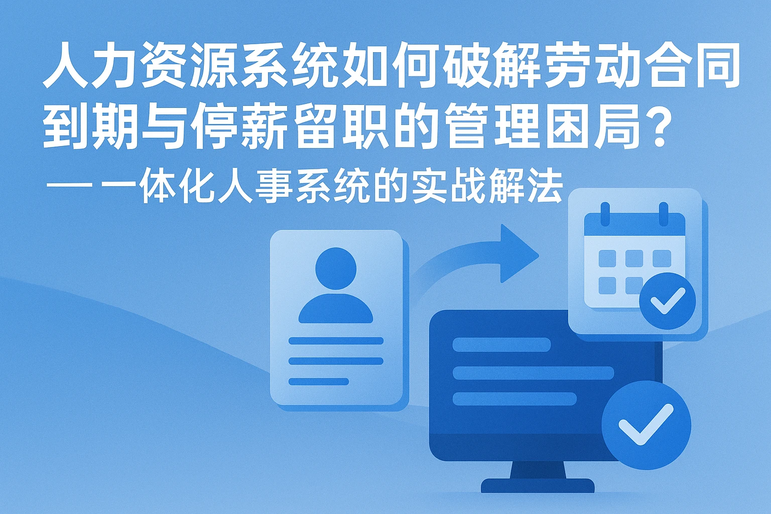 人力资源系统如何破解劳动合同到期与停薪留职的管理困局？——一体化人事系统的实战解法