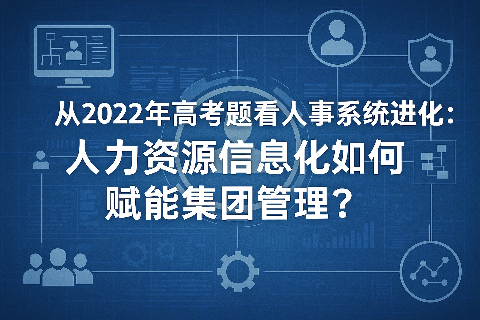 从2022年高考题看人事系统进化：人力资源信息化如何赋能集团管理？