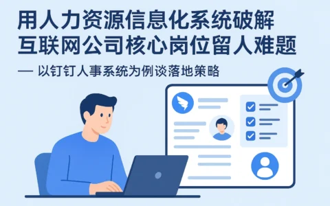 用人力资源信息化系统破解互联网公司核心岗位留人难题——以钉钉人事系统为例谈落地策略