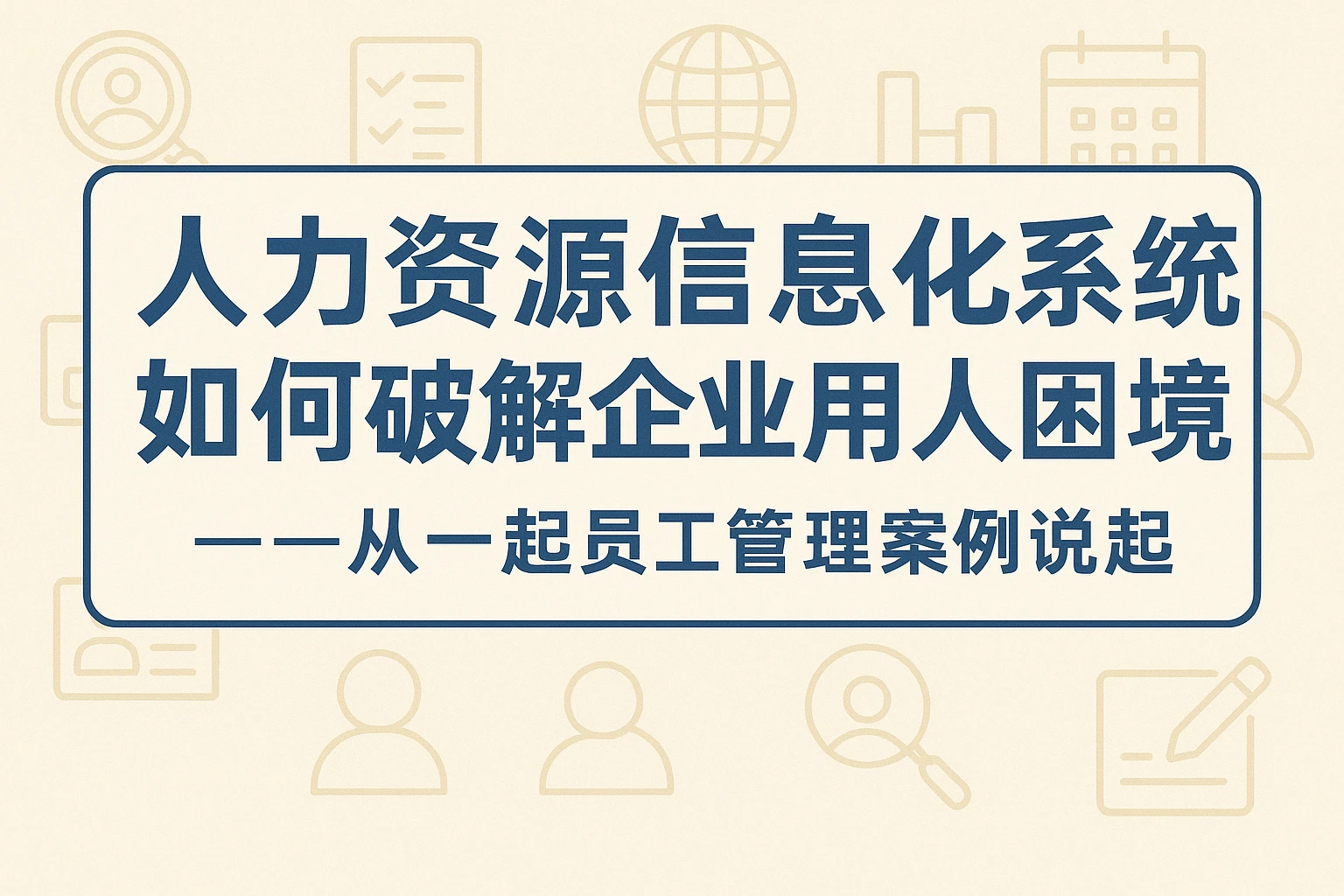 人力资源信息化系统如何破解企业用人困境？——从一起员工管理案例说起