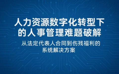 人力资源数字化转型下的人事管理难题破解——从法定代表人合同到伤残福利的系统解决方案