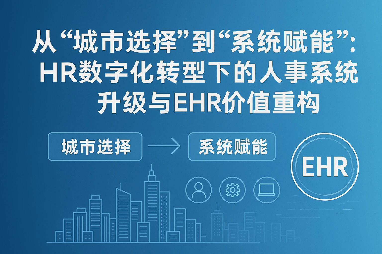 从“城市选择”到“系统赋能”：HR数字化转型下的人事系统升级与EHR价值重构