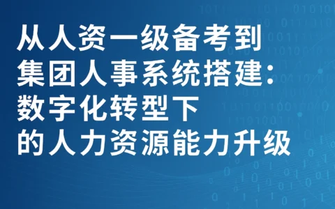 从人资一级备考到集团人事系统搭建：数字化转型下的人力资源能力升级