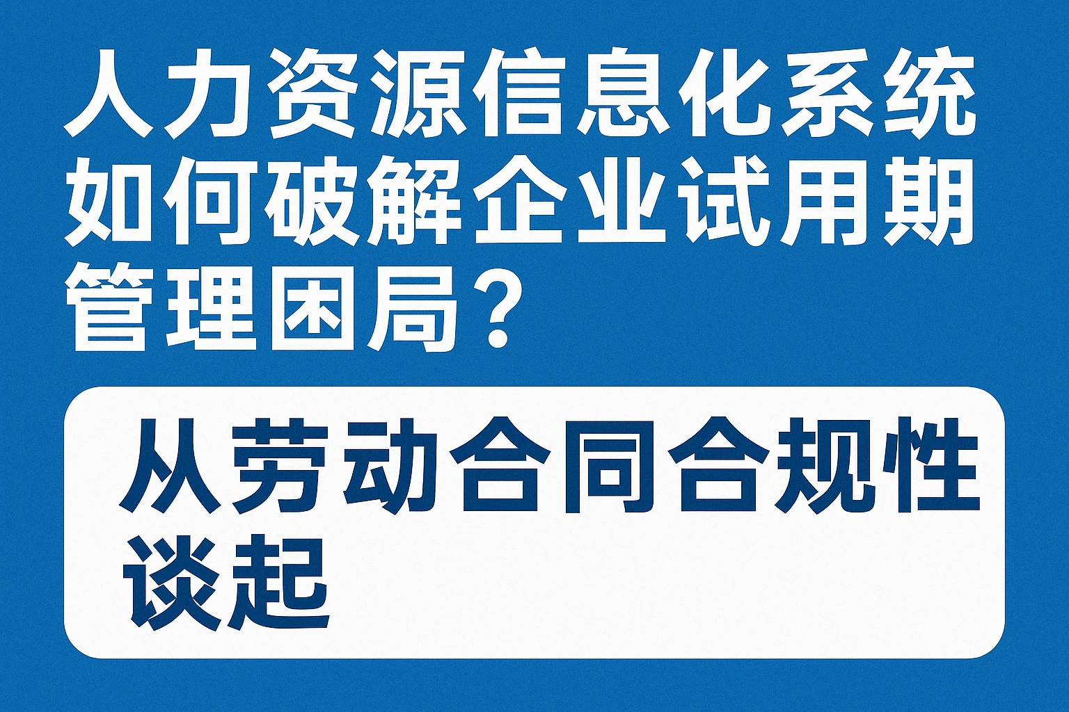 人力资源信息化系统如何破解企业试用期管理困局？从劳动合同合规性谈起