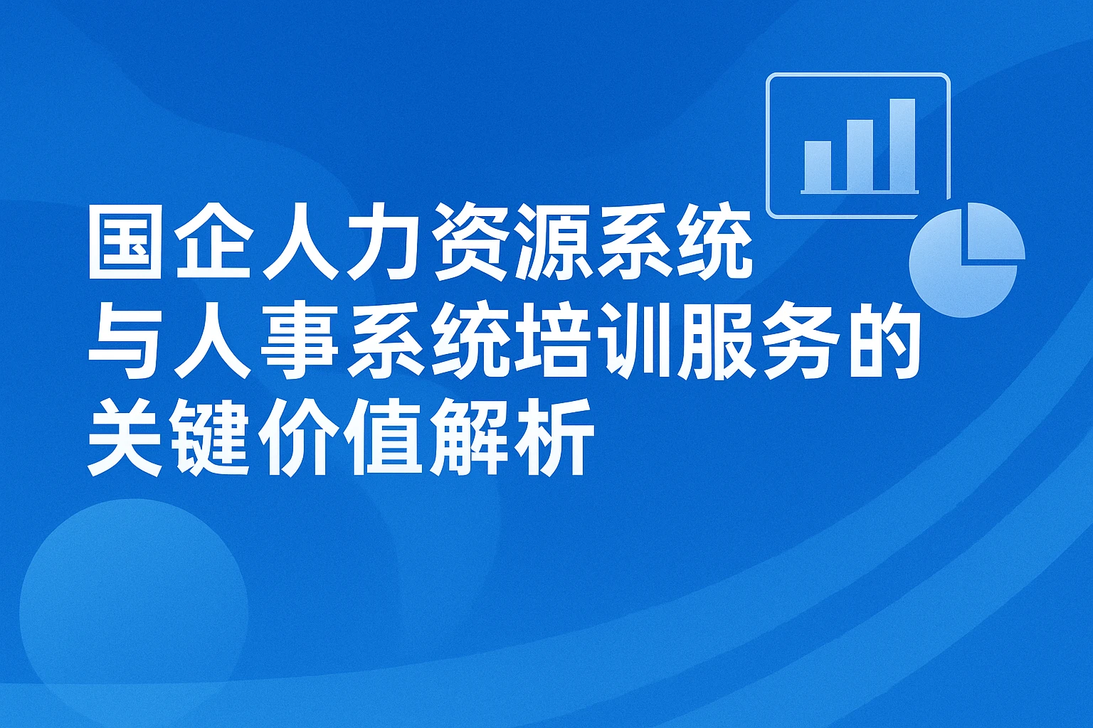 国企人力资源系统与人事系统培训服务的关键价值解析