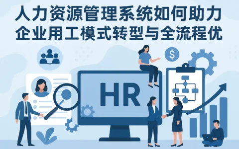 人力资源管理系统如何助力企业用工模式转型与全流程优化