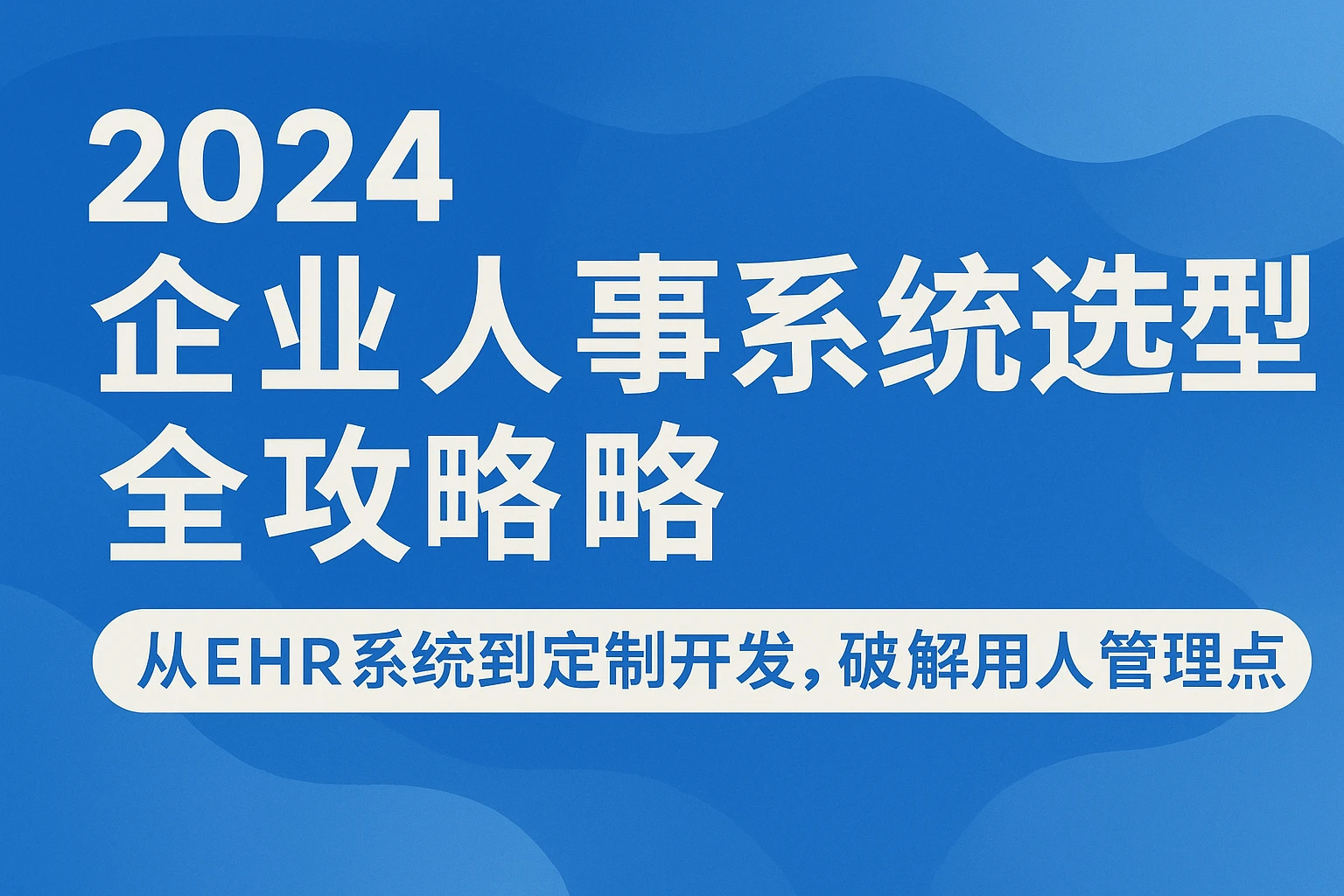 2024企业人事系统选型全攻略：从EHR系统到定制开发，破解用人管理痛点