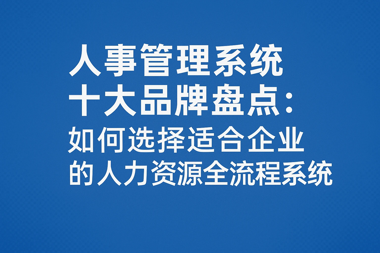 人事管理系统十大品牌盘点：如何选择适合企业的人力资源全流程系统