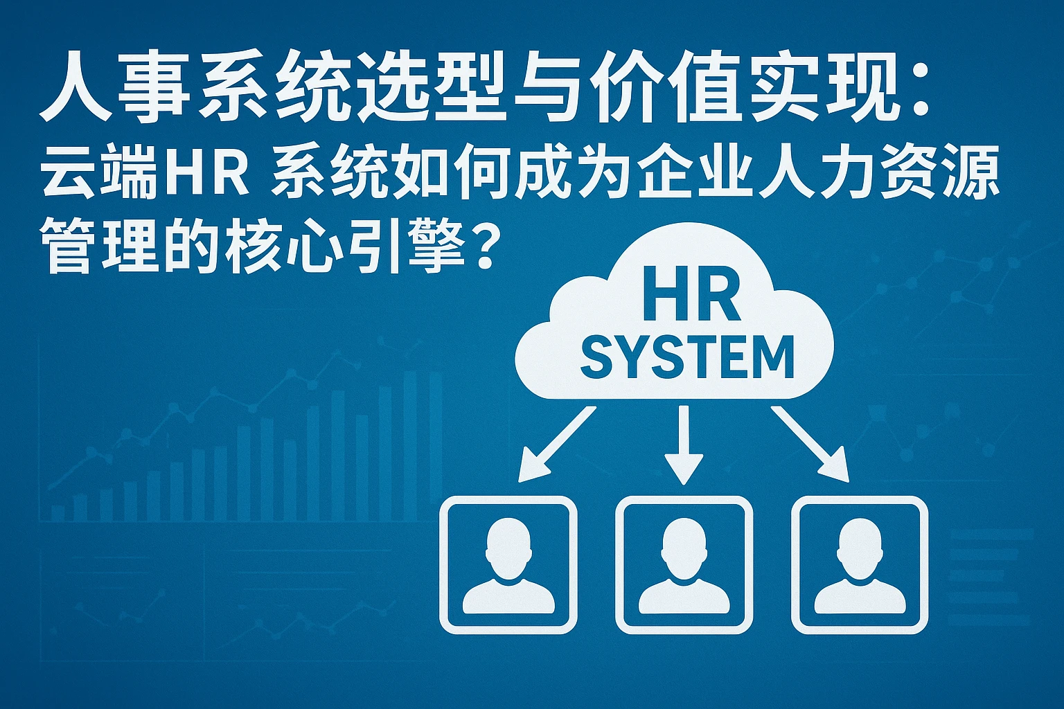 人事系统选型与价值实现:云端HR系统如何成为企业人力资源管理的核心引擎?