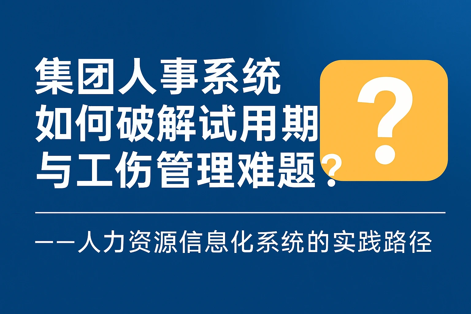 集团人事系统如何破解试用期与工伤管理难题？——人力资源信息化系统的实践路径