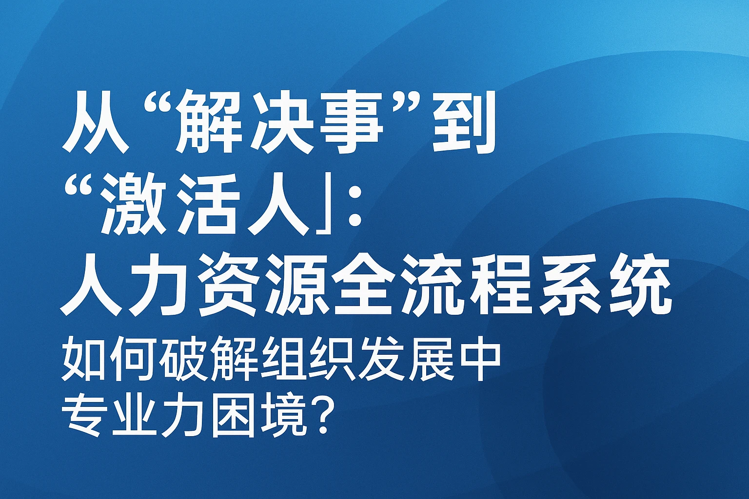 从“解决事”到“激活人”：人力资源全流程系统如何破解组织发展中的专业力困境？