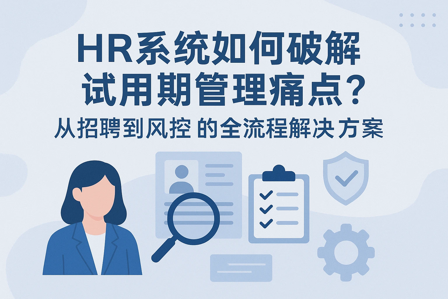 HR系统如何破解试用期管理痛点?从招聘到风控的全流程解决方案