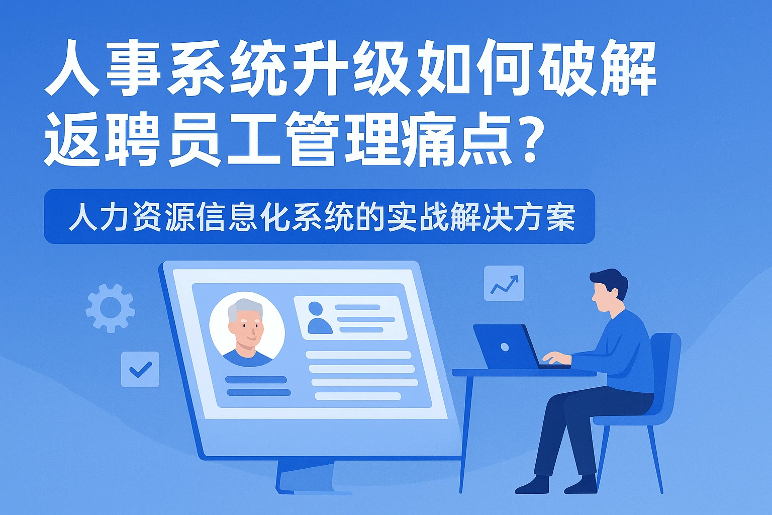 人事系统升级如何破解返聘员工管理痛点?人力资源信息化系统的实战解决方案
